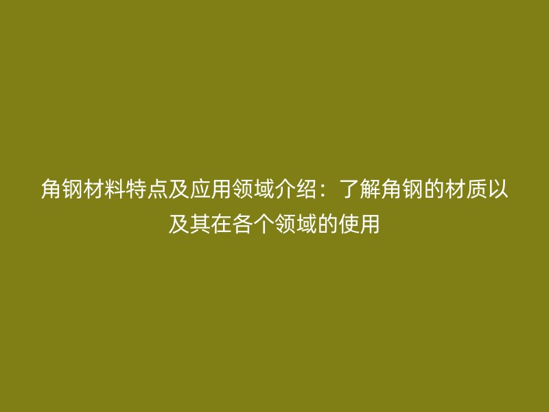 角鋼材料特點(diǎn)及應(yīng)用領(lǐng)域介紹：了解角鋼的材質(zhì)以及其在各個(gè)領(lǐng)域的使用