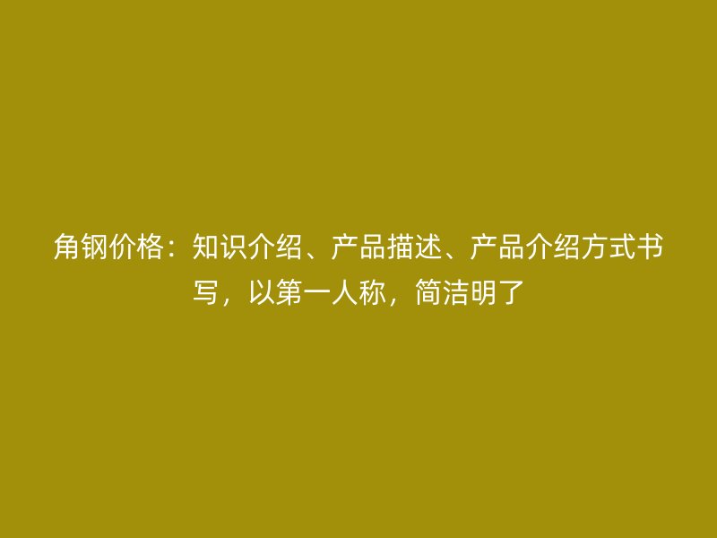 角鋼價(jià)格：知識(shí)介紹、產(chǎn)品描述、產(chǎn)品介紹方式書寫，以第一人稱，簡(jiǎn)潔明了