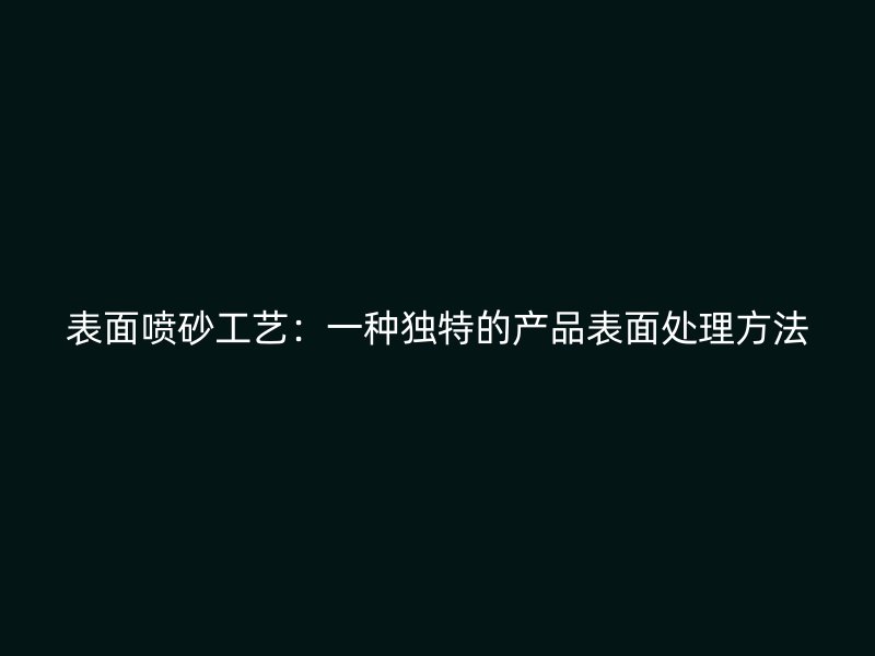 表面噴砂工藝：一種獨特的產(chǎn)品表面處理方法