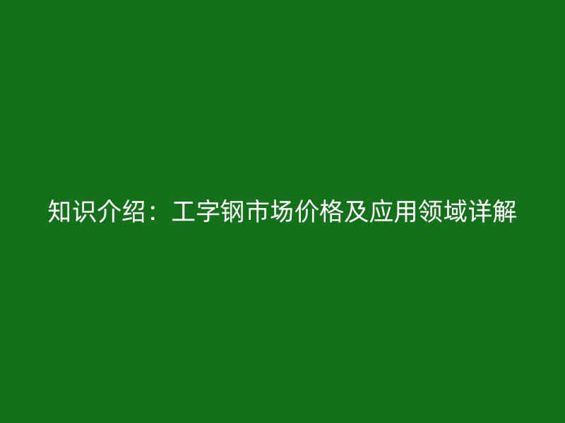 知識(shí)介紹：工字鋼市場價(jià)格及應(yīng)用領(lǐng)域詳解