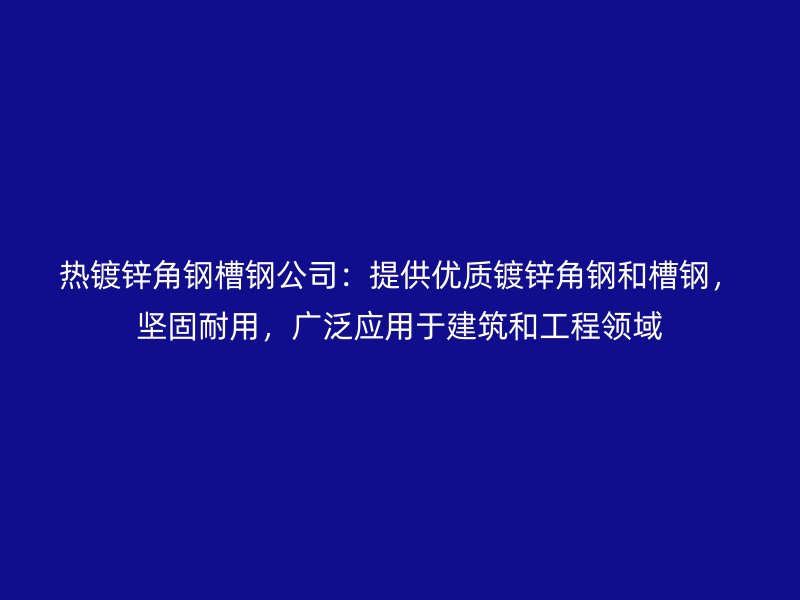 熱鍍鋅角鋼槽鋼公司：提供優(yōu)質(zhì)鍍鋅角鋼和槽鋼，堅(jiān)固耐用，廣泛應(yīng)用于建筑和工程領(lǐng)域