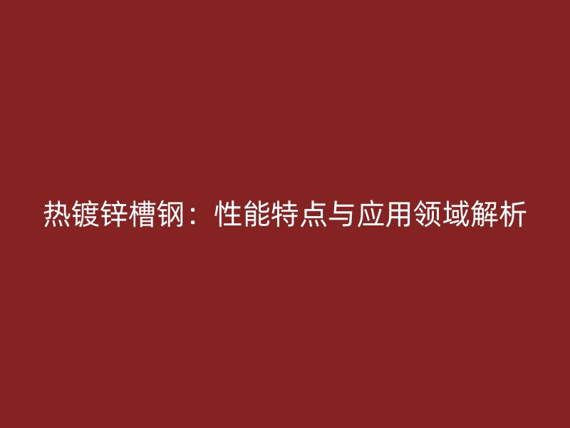 熱鍍鋅槽鋼：性能特點與應用領域解析