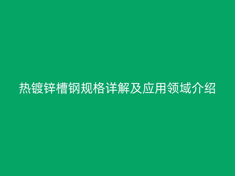 熱鍍鋅槽鋼規(guī)格詳解及應用領(lǐng)域介紹