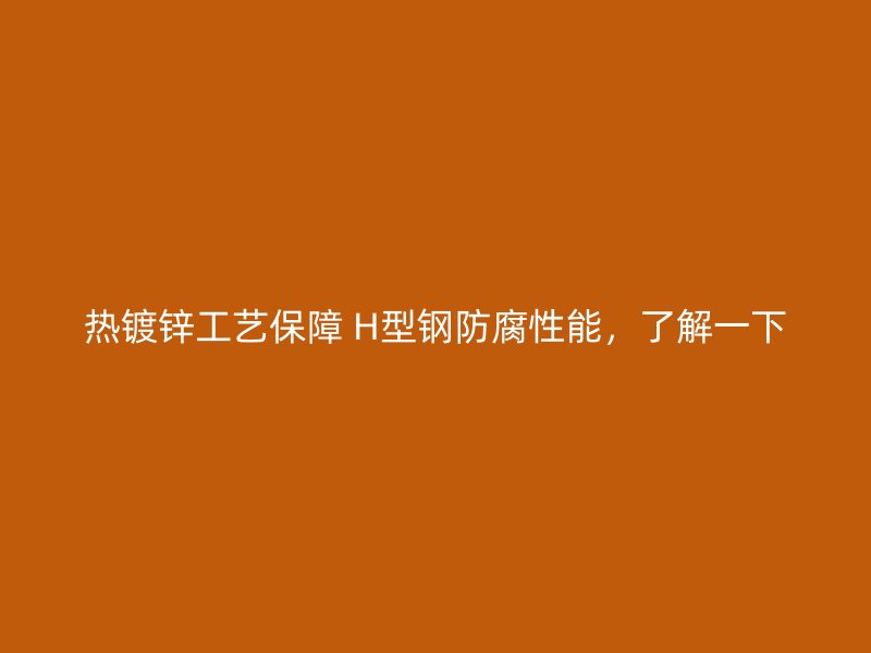 熱鍍鋅工藝保障 H型鋼防腐性能，了解一下