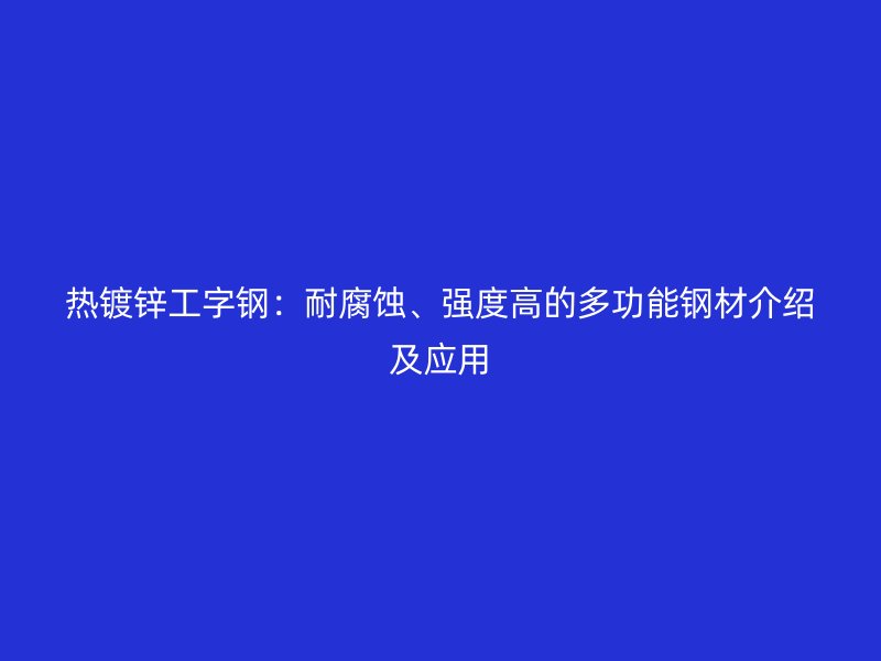 熱鍍鋅工字鋼：耐腐蝕、強(qiáng)度高的多功能鋼材介紹及應(yīng)用