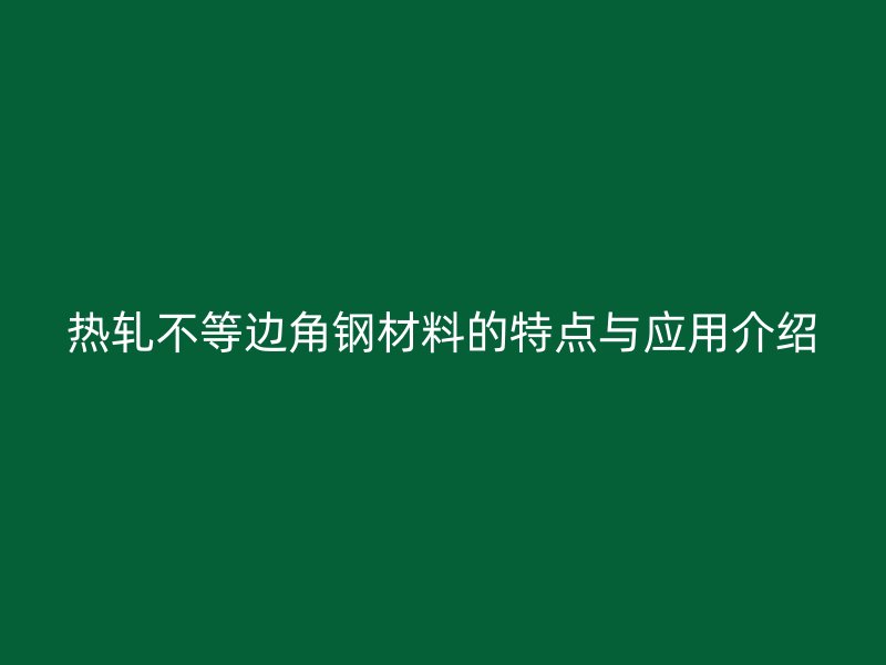 熱軋不等邊角鋼材料的特點與應(yīng)用介紹