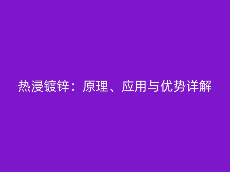 熱浸鍍鋅：原理、應(yīng)用與優(yōu)勢詳解