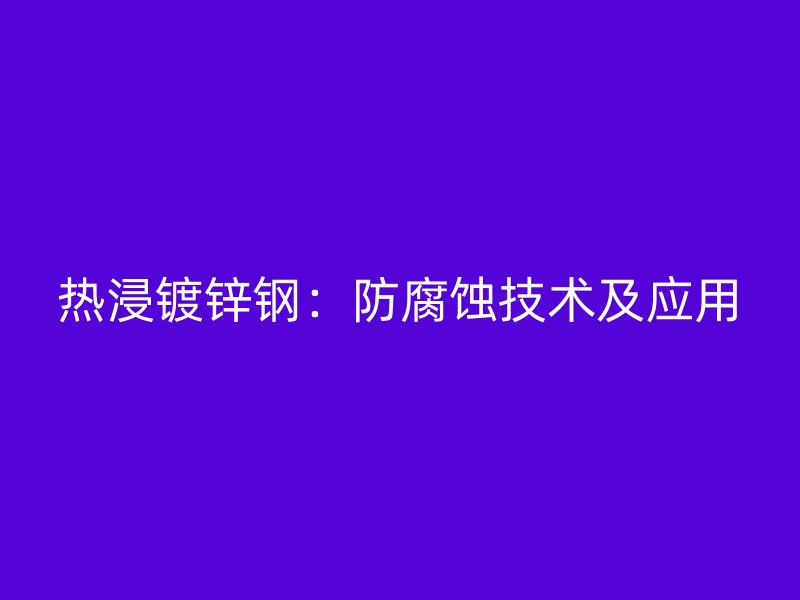 熱浸鍍鋅鋼：防腐蝕技術(shù)及應(yīng)用