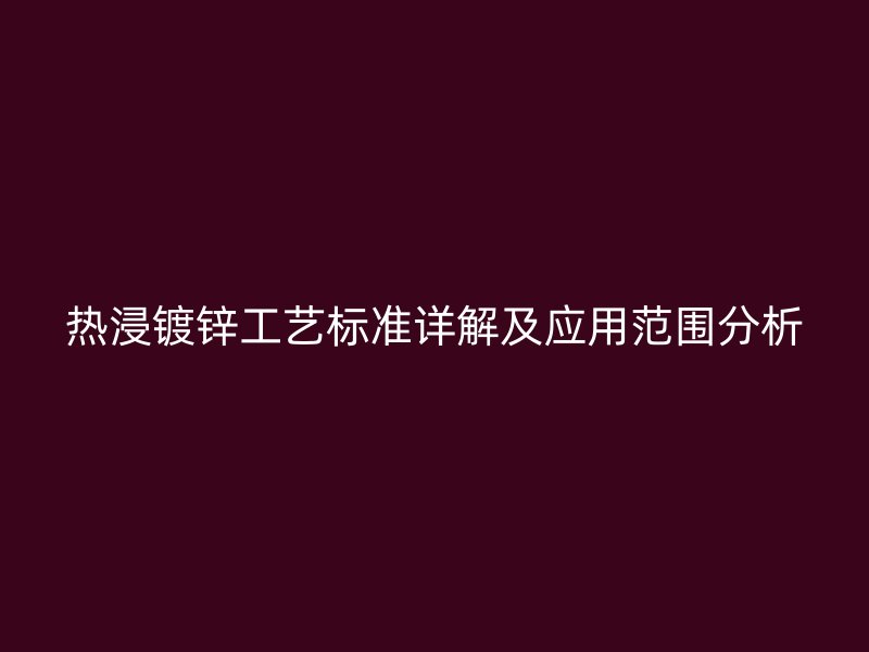 熱浸鍍鋅工藝標(biāo)準(zhǔn)詳解及應(yīng)用范圍分析