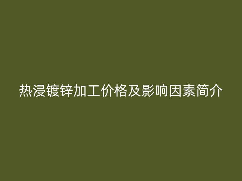 熱浸鍍鋅加工價(jià)格及影響因素簡(jiǎn)介