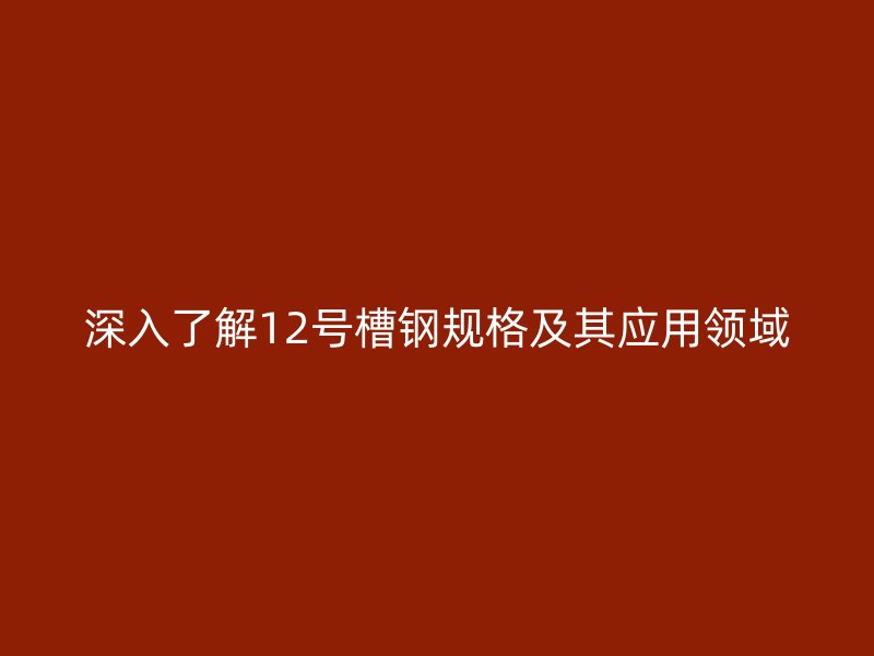 深入了解12號槽鋼規(guī)格及其應(yīng)用領(lǐng)域