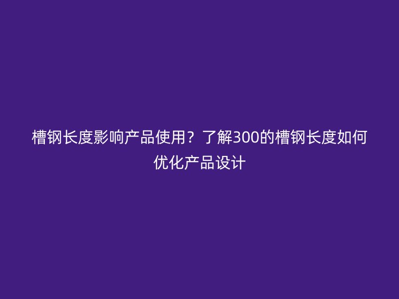 槽鋼長度影響產(chǎn)品使用？了解300的槽鋼長度如何優(yōu)化產(chǎn)品設(shè)計