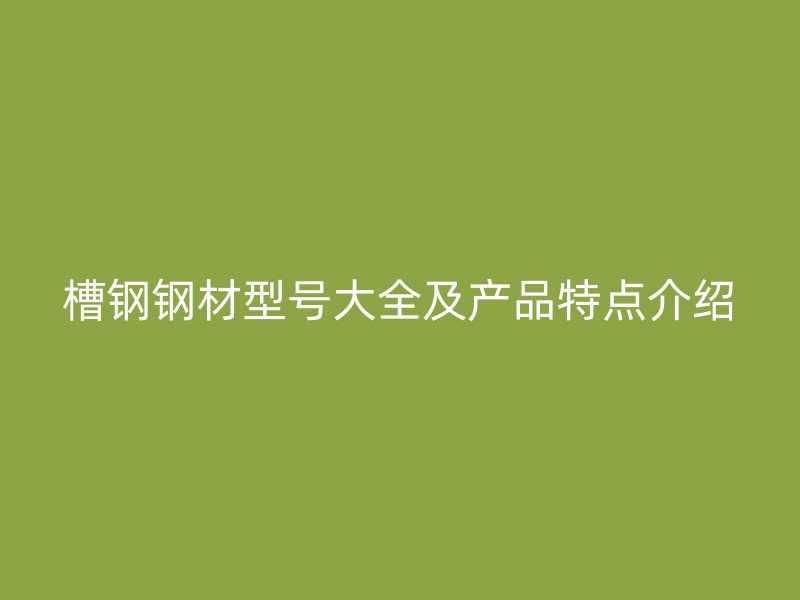 槽鋼鋼材型號(hào)大全及產(chǎn)品特點(diǎn)介紹