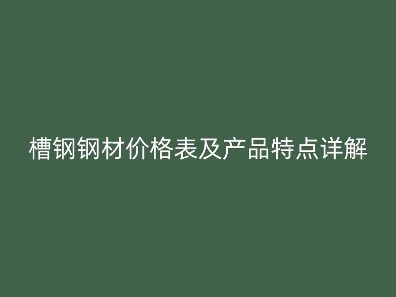 槽鋼鋼材價(jià)格表及產(chǎn)品特點(diǎn)詳解