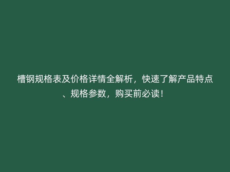 槽鋼規(guī)格表及價(jià)格詳情全解析，快速了解產(chǎn)品特點(diǎn)、規(guī)格參數(shù)，購買前必讀！