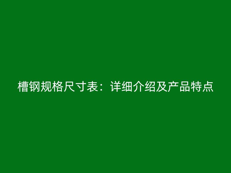 槽鋼規(guī)格尺寸表：詳細(xì)介紹及產(chǎn)品特點(diǎn)