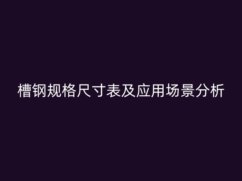 槽鋼規(guī)格尺寸表及應用場景分析