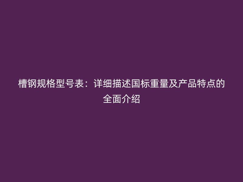 槽鋼規(guī)格型號表：詳細描述國標重量及產(chǎn)品特點的全面介紹