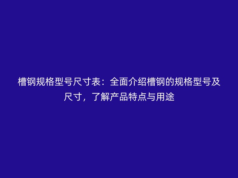槽鋼規(guī)格型號尺寸表：全面介紹槽鋼的規(guī)格型號及尺寸，了解產(chǎn)品特點與用途