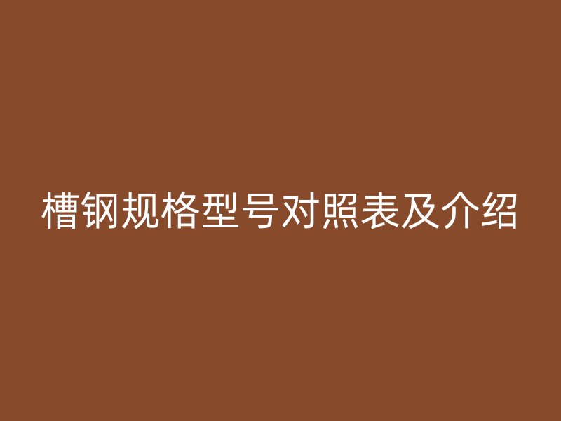 槽鋼規(guī)格型號對照表及介紹
