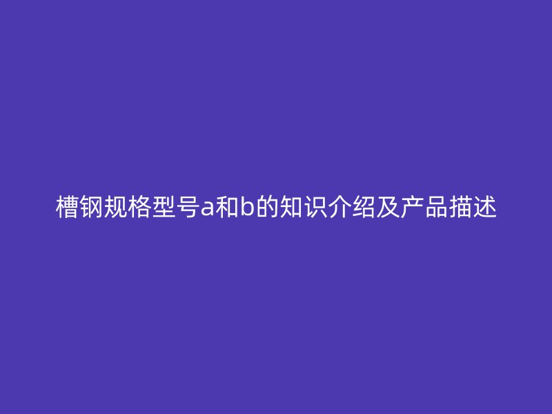 槽鋼規(guī)格型號(hào)a和b的知識(shí)介紹及產(chǎn)品描述