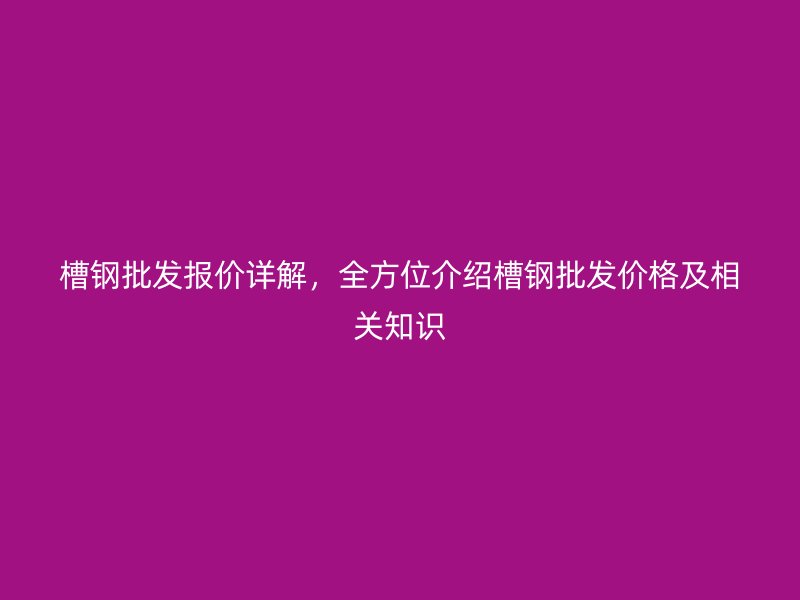 槽鋼批發(fā)報價詳解，全方位介紹槽鋼批發(fā)價格及相關(guān)知識