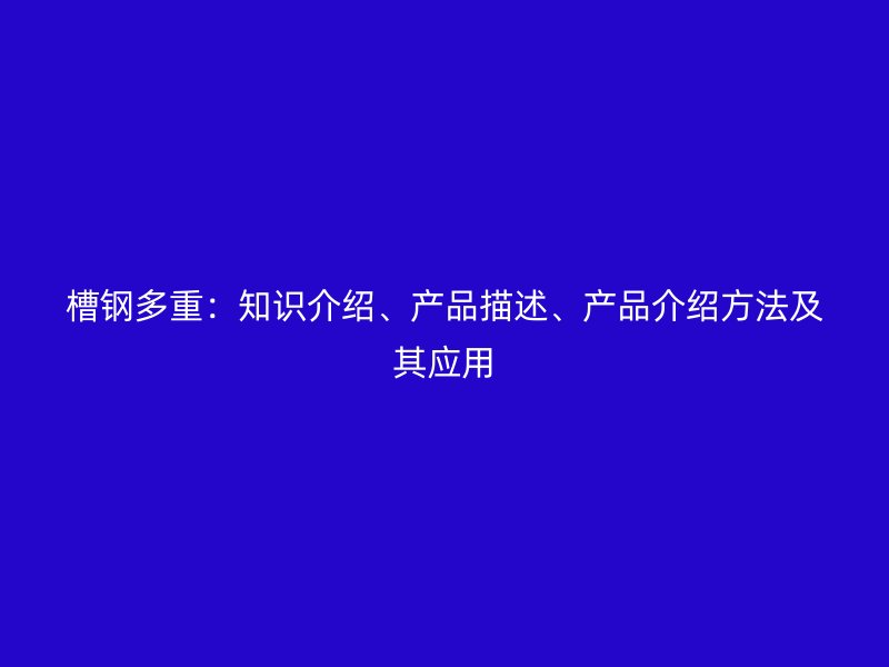 槽鋼多重：知識介紹、產(chǎn)品描述、產(chǎn)品介紹方法及其應(yīng)用
