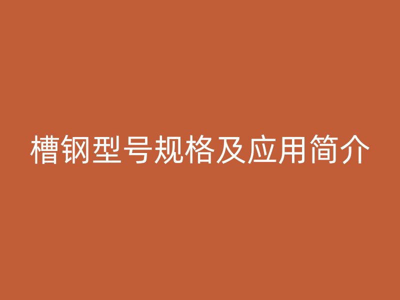 槽鋼型號(hào)規(guī)格及應(yīng)用簡(jiǎn)介