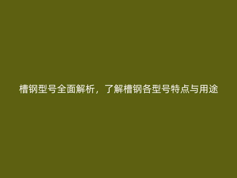 槽鋼型號全面解析，了解槽鋼各型號特點與用途