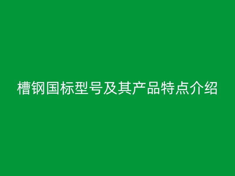 槽鋼國標型號及其產(chǎn)品特點介紹