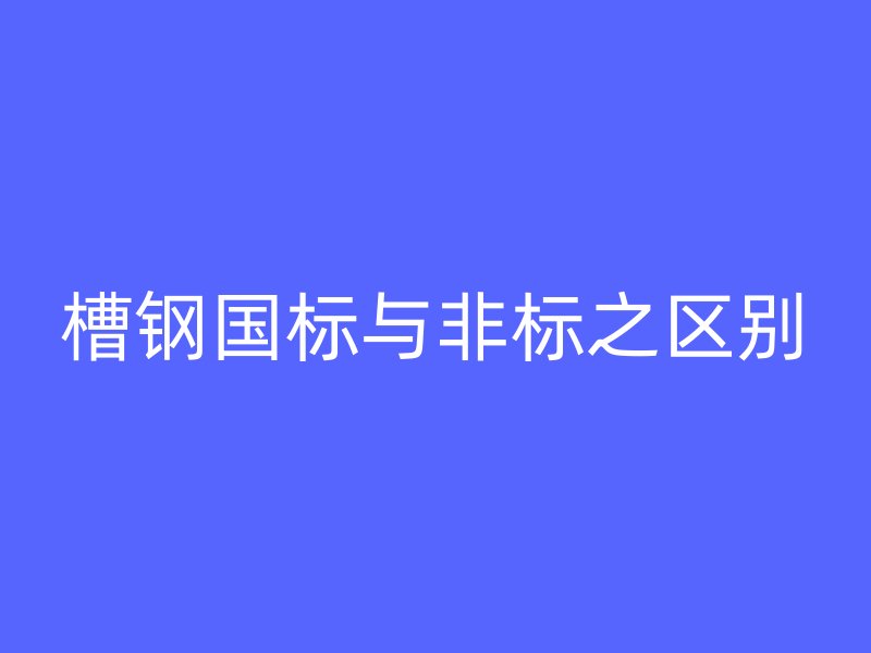 槽鋼國標(biāo)與非標(biāo)之區(qū)別