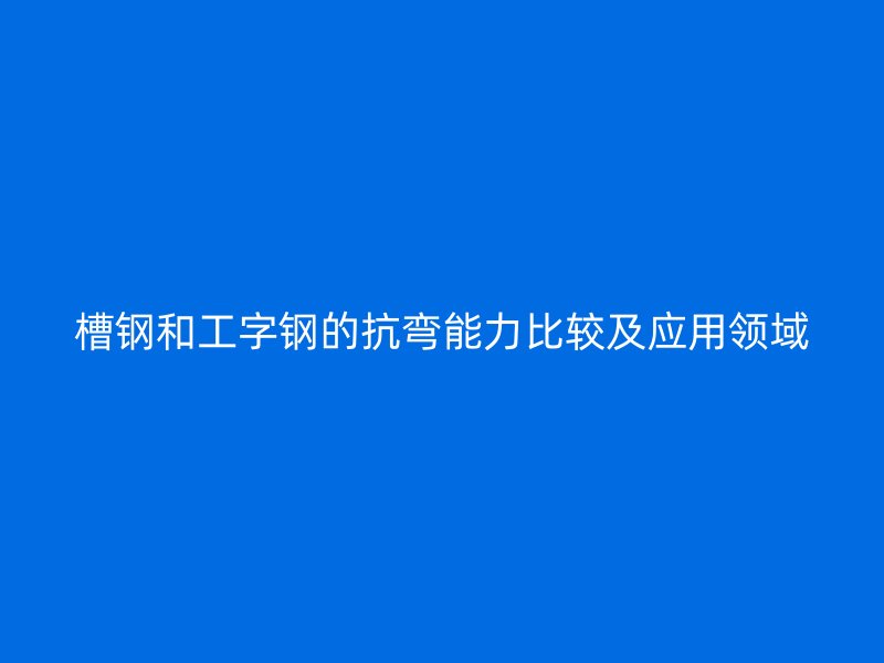 槽鋼和工字鋼的抗彎能力比較及應(yīng)用領(lǐng)域
