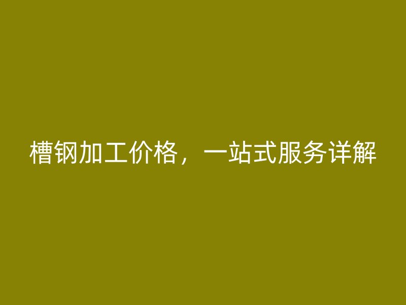 槽鋼加工價格，一站式服務(wù)詳解