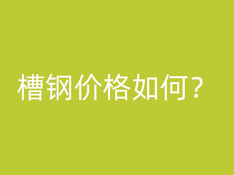 槽鋼價格如何？