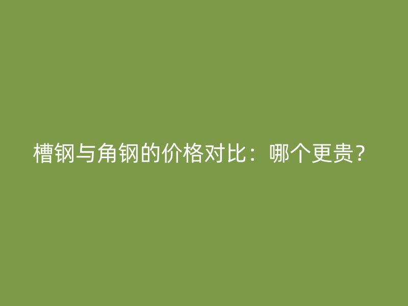 槽鋼與角鋼的價格對比：哪個更貴？