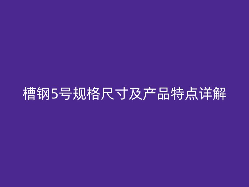 槽鋼5號規(guī)格尺寸及產(chǎn)品特點(diǎn)詳解