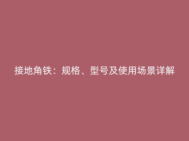 接地角鐵：規(guī)格、型號及使用場景詳解