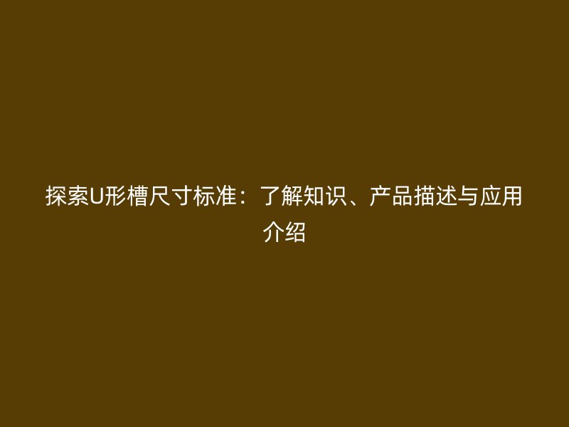 探索U形槽尺寸標(biāo)準(zhǔn)：了解知識(shí)、產(chǎn)品描述與應(yīng)用介紹