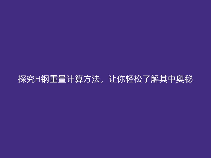 探究H鋼重量計(jì)算方法，讓你輕松了解其中奧秘
