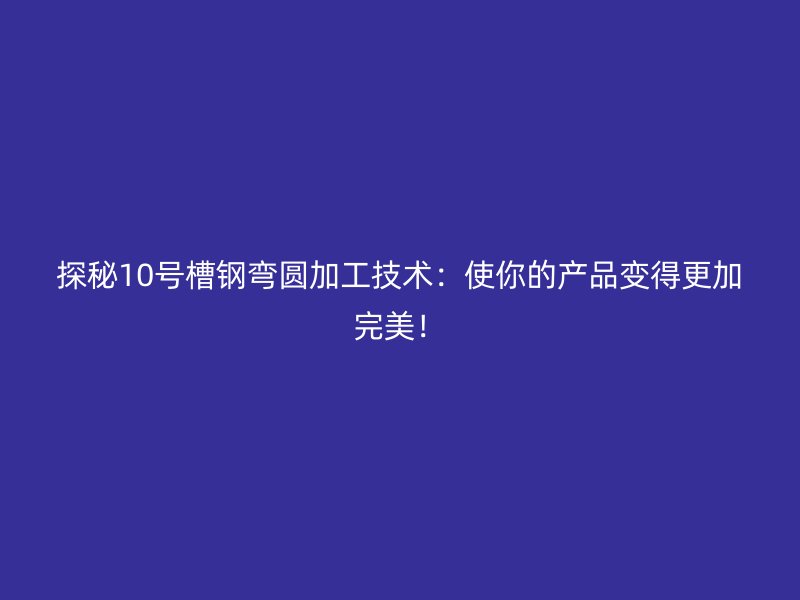 探秘10號槽鋼彎圓加工技術(shù)：使你的產(chǎn)品變得更加完美！