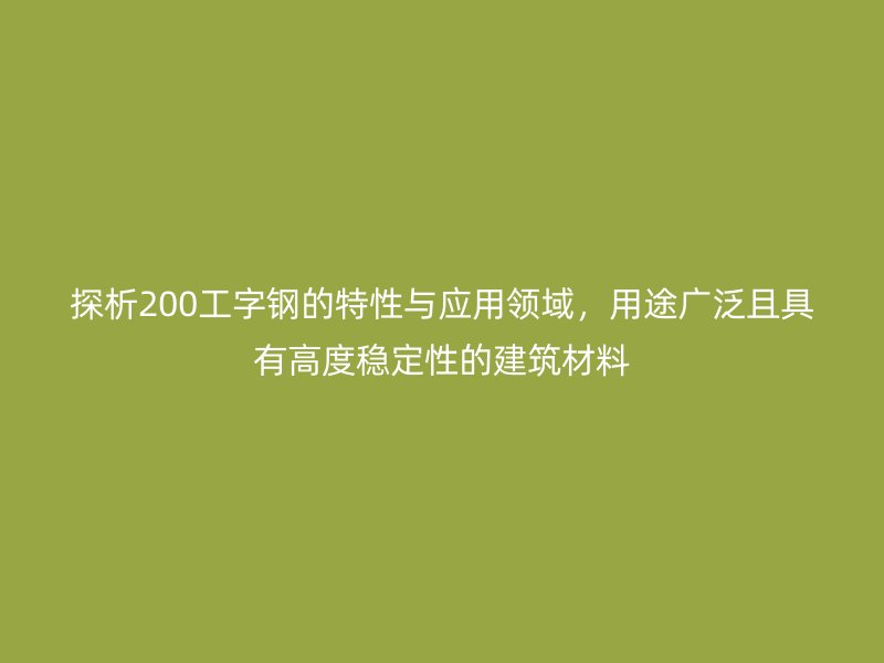 探析200工字鋼的特性與應(yīng)用領(lǐng)域，用途廣泛且具有高度穩(wěn)定性的建筑材料
