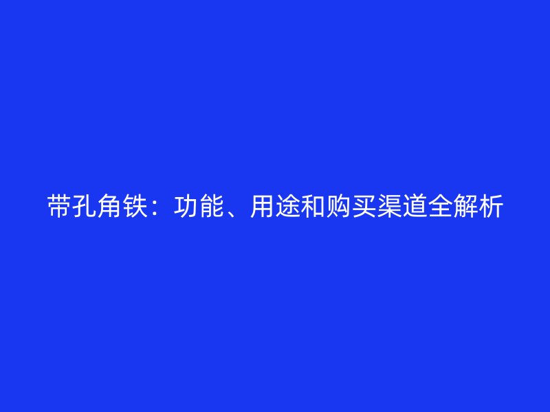 帶孔角鐵：功能、用途和購(gòu)買渠道全解析