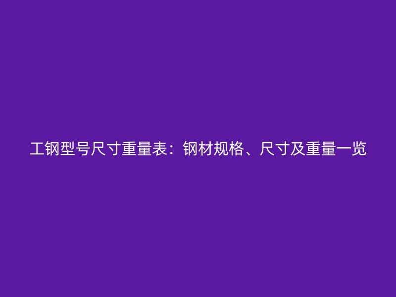 工鋼型號(hào)尺寸重量表：鋼材規(guī)格、尺寸及重量一覽