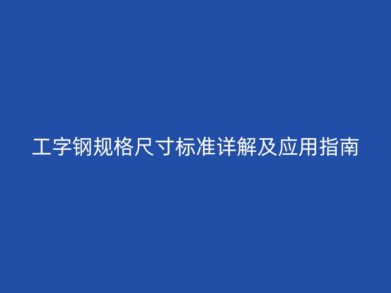 工字鋼規(guī)格尺寸標準詳解及應(yīng)用指南