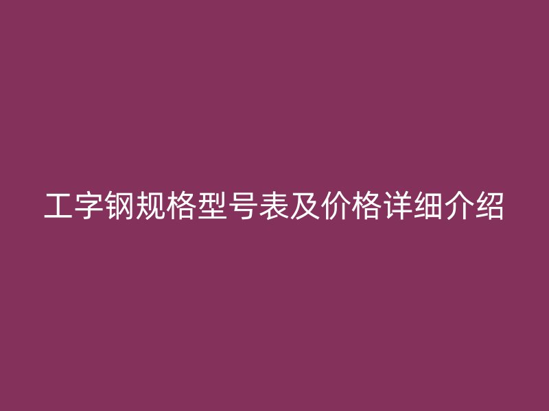 工字鋼規(guī)格型號表及價格詳細(xì)介紹