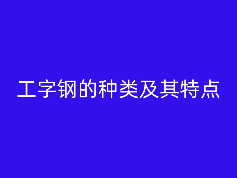 工字鋼的種類及其特點