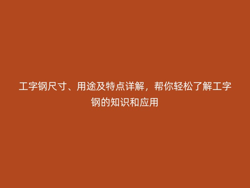 工字鋼尺寸、用途及特點詳解，幫你輕松了解工字鋼的知識和應用