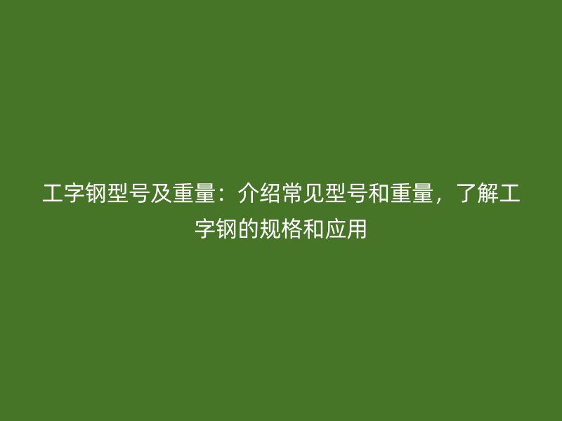 工字鋼型號(hào)及重量：介紹常見(jiàn)型號(hào)和重量，了解工字鋼的規(guī)格和應(yīng)用