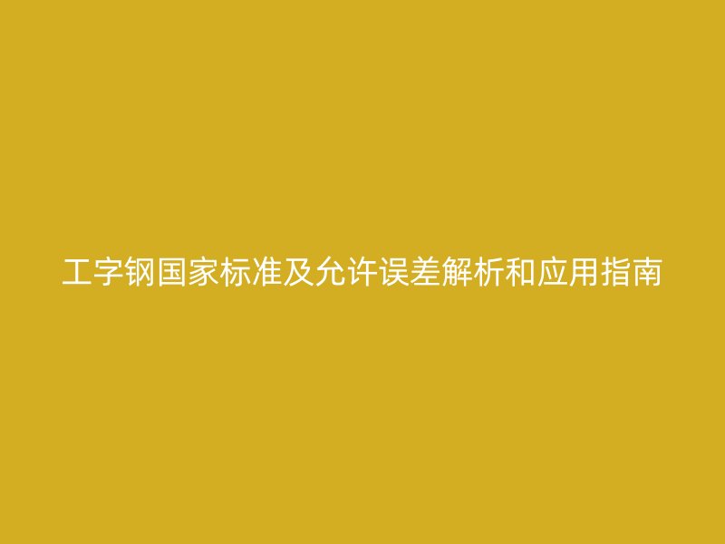 工字鋼國家標準及允許誤差解析和應用指南