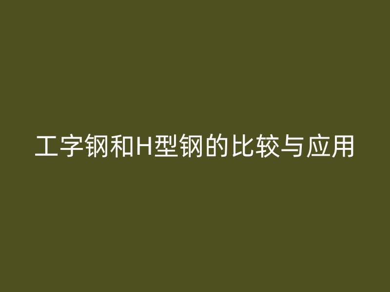 工字鋼和H型鋼的比較與應用